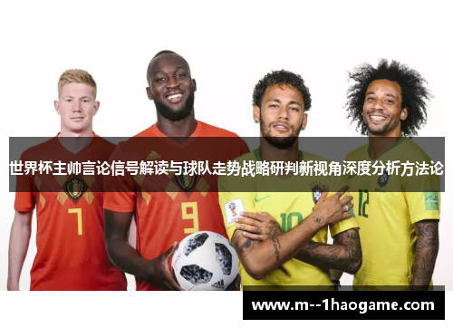 世界杯主帅言论信号解读与球队走势战略研判新视角深度分析方法论 世界杯主帅言论信号解读与球队走势战略研判新视角深度分析方法论