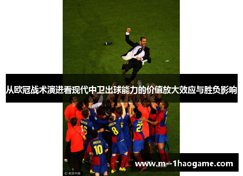 从欧冠战术演进看现代中卫出球能力的价值放大效应与胜负影响 从欧冠战术演进看现代中卫出球能力的价值放大效应与胜负影响