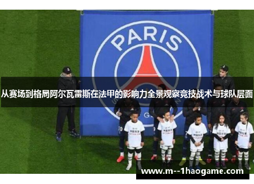 从赛场到格局阿尔瓦雷斯在法甲的影响力全景观察竞技战术与球队层面 从赛场到格局阿尔瓦雷斯在法甲的影响力全景观察竞技战术与球队层面