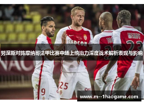 努涅斯对阵摩纳哥法甲比赛中场上统治力深度战术解析表现与影响 努涅斯对阵摩纳哥法甲比赛中场上统治力深度战术解析表现与影响