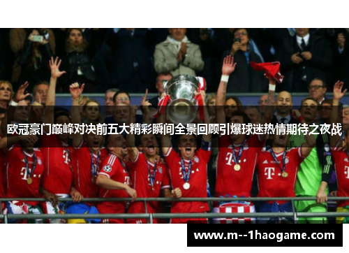 欧冠豪门巅峰对决前五大精彩瞬间全景回顾引爆球迷热情期待之夜战 欧冠豪门巅峰对决前五大精彩瞬间全景回顾引爆球迷热情期待之夜战