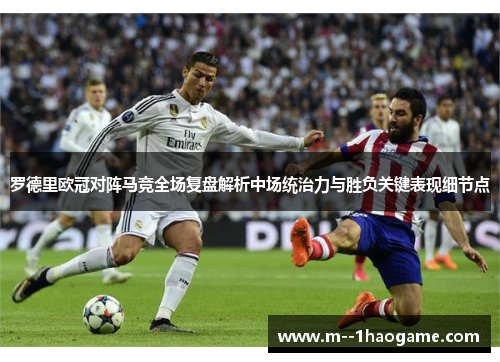 罗德里欧冠对阵马竞全场复盘解析中场统治力与胜负关键表现细节点 罗德里欧冠对阵马竞全场复盘解析中场统治力与胜负关键表现细节点