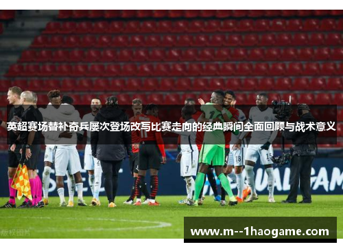 英超赛场替补奇兵屡次登场改写比赛走向的经典瞬间全面回顾与战术意义
