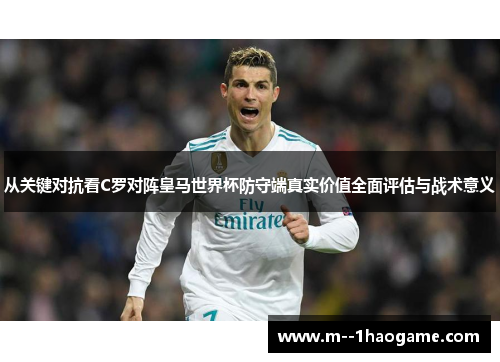 从关键对抗看C罗对阵皇马世界杯防守端真实价值全面评估与战术意义 从关键对抗看C罗对阵皇马世界杯防守端真实价值全面评估与战术意义