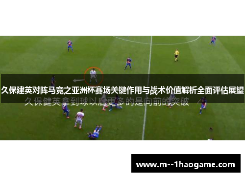 久保建英对阵马竞之亚洲杯赛场关键作用与战术价值解析全面评估展望
