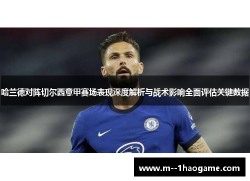 哈兰德对阵切尔西意甲赛场表现深度解析与战术影响全面评估关键数据 哈兰德对阵切尔西意甲赛场表现深度解析与战术影响全面评估关键数据