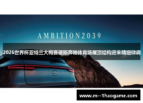 2026世界杯亚特兰大梅赛德斯奔驰体育场屋顶结构迎来精细微调 2026世界杯亚特兰大梅赛德斯奔驰体育场屋顶结构迎来精细微调