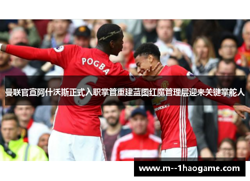 曼联官宣阿什沃斯正式入职掌管重建蓝图红魔管理层迎来关键掌舵人
