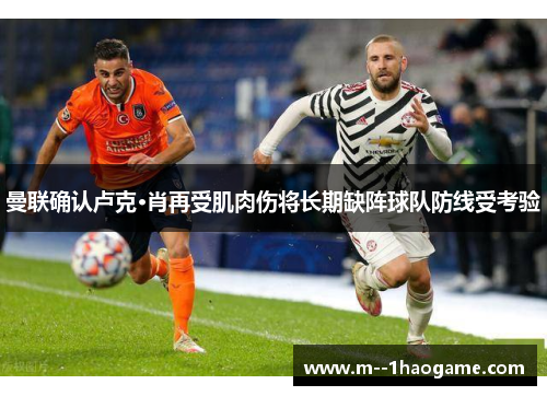 曼联确认卢克·肖再受肌肉伤将长期缺阵球队防线受考验 曼联确认卢克·肖再受肌肉伤将长期缺阵球队防线受考验