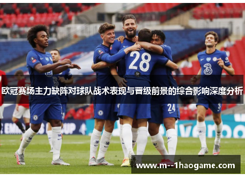 欧冠赛场主力缺阵对球队战术表现与晋级前景的综合影响深度分析