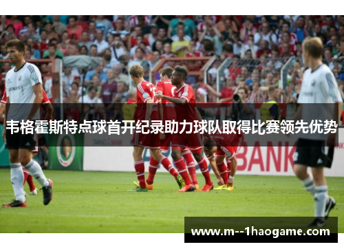 韦格霍斯特点球首开纪录助力球队取得比赛领先优势