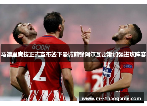 马德里竞技正式宣布签下曼城前锋阿尔瓦雷斯加强进攻阵容
