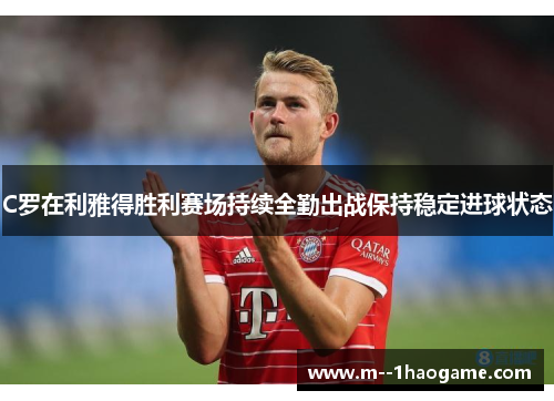 C罗在利雅得胜利赛场持续全勤出战保持稳定进球状态