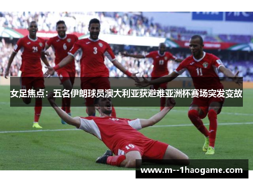 女足焦点:五名伊朗球员澳大利亚获避难亚洲杯赛场突发变故 女足焦点:五名伊朗球员澳大利亚获避难亚洲杯赛场突发变故