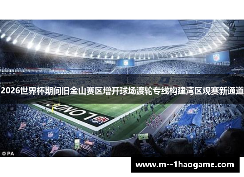 2026世界杯期间旧金山赛区增开球场渡轮专线构建湾区观赛新通道 2026世界杯期间旧金山赛区增开球场渡轮专线构建湾区观赛新通道