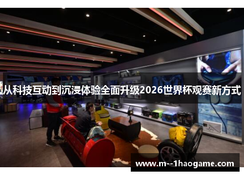 从科技互动到沉浸体验全面升级2026世界杯观赛新方式