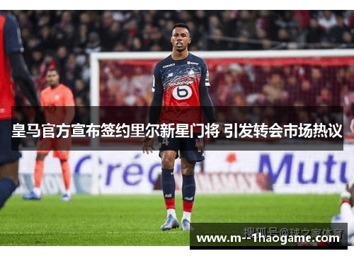 皇马官方宣布签约里尔新星门将 引发转会市场热议 皇马官方宣布签约里尔新星门将 引发转会市场热议