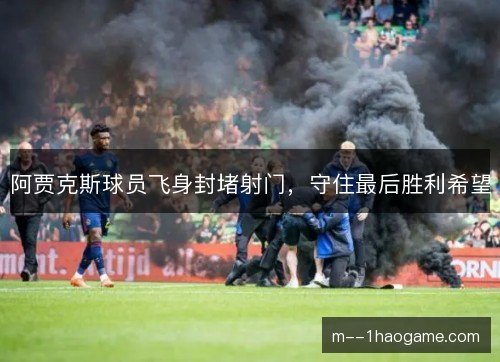 阿贾克斯球员飞身封堵射门，守住最后胜利希望