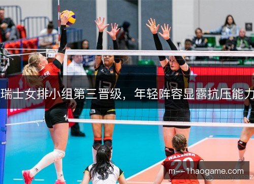 瑞士女排小组第三晋级，年轻阵容显露抗压能力